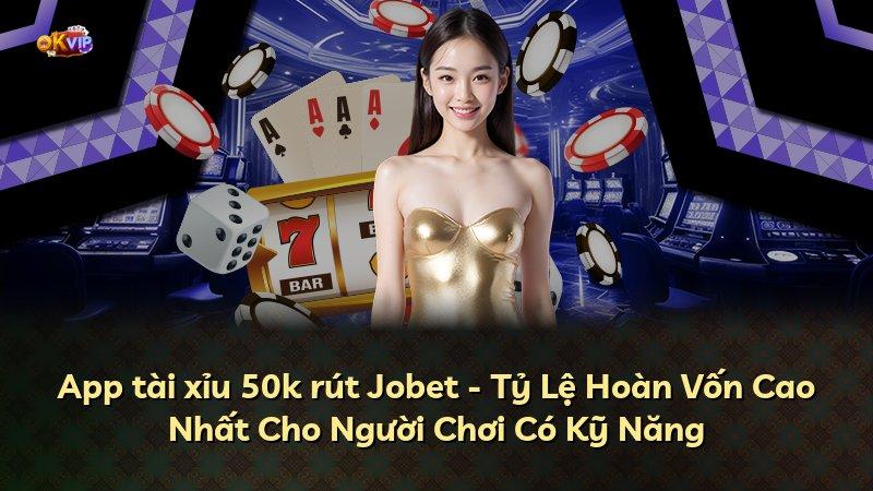 App tài xỉu 50k rút Jobet - Tỷ Lệ Hoàn Vốn Cao Nhất Cho Người Chơi Có Kỹ Năng