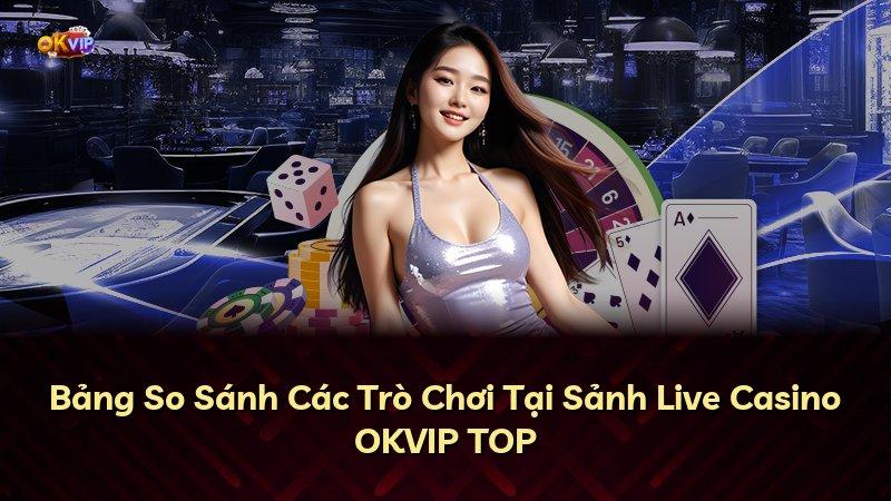 Bảng So Sánh Các Trò Chơi Tại Sảnh Live Casino OKVIP TOP