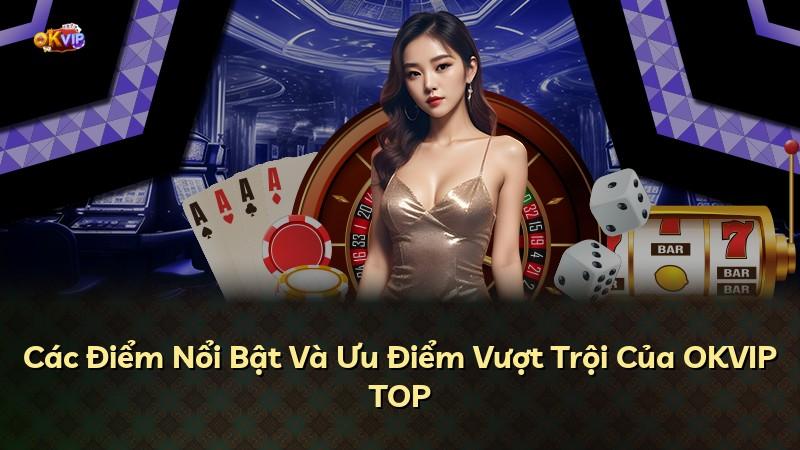 Các Điểm Nổi Bật Và Ưu Điểm Vượt Trội Của OKVIP TOP