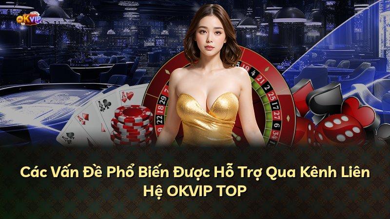Các Vấn Đề Phổ Biến Được Hỗ Trợ Qua Kênh Liên Hệ OKVIP TOP