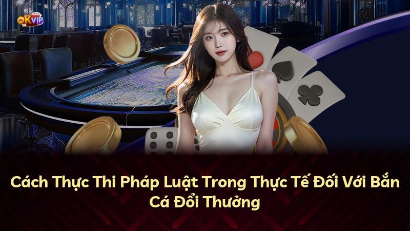 Cách Thực Thi Pháp Luật Trong Thực Tế Đối Với Bắn Cá Đổi Thưởng