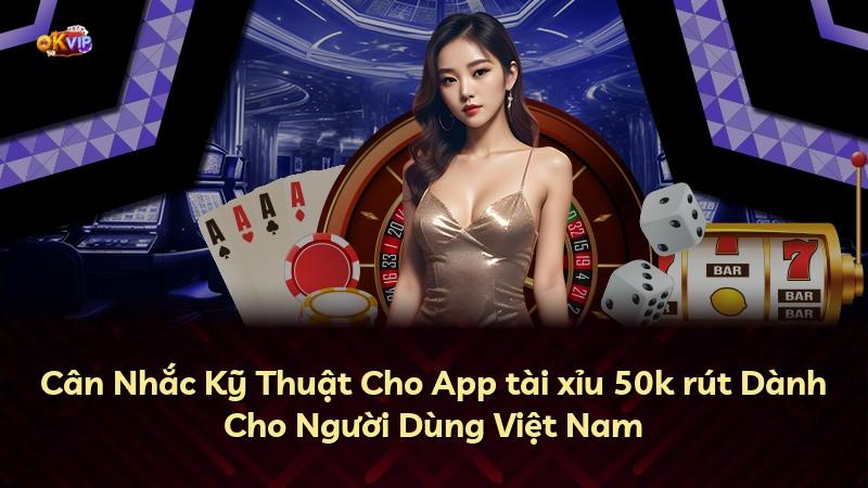 Cân Nhắc Kỹ Thuật Cho App tài xỉu 50k rút Dành Cho Người Dùng Việt Nam