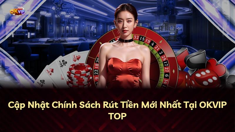 Cập Nhật Chính Sách Rút Tiền Mới Nhất Tại OKVIP TOP