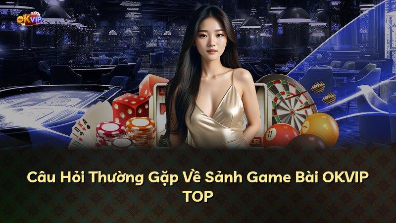 Câu Hỏi Thường Gặp Về Sảnh Game Bài OKVIP TOP