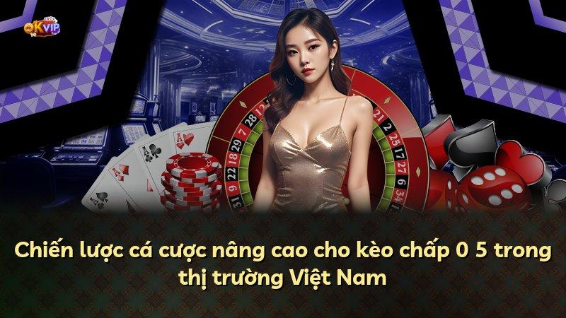 Chiến lược cá cược nâng cao cho kèo chấp 0 5 trong thị trường Việt Nam