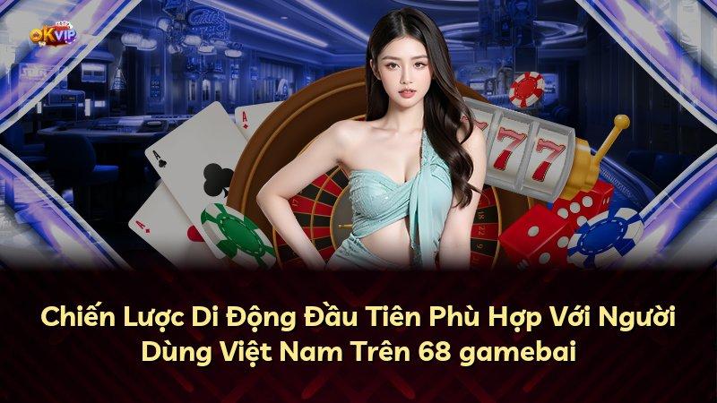 Chiến Lược Di Động Đầu Tiên Phù Hợp Với Người Dùng Việt Nam Trên 68 gamebai