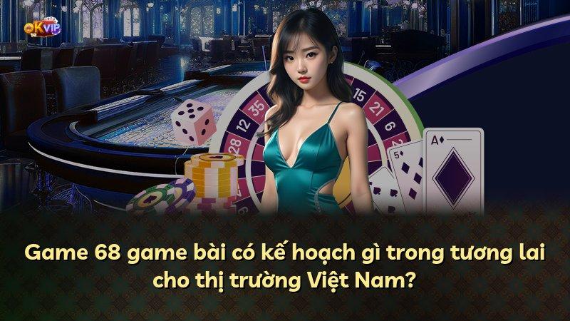 Game 68 game bài có kế hoạch gì trong tương lai cho thị trường Việt Nam?