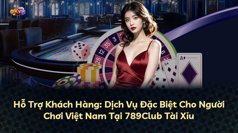 Hỗ Trợ Khách Hàng: Dịch Vụ Đặc Biệt Cho Người Chơi Việt Nam Tại 789Club Tài Xỉu