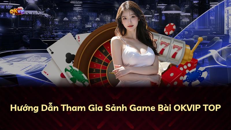Hướng Dẫn Tham Gia Sảnh Game Bài OKVIP TOP