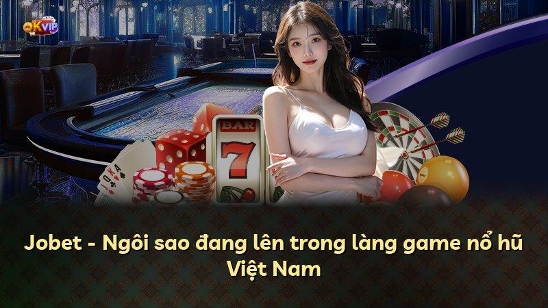 Jobet - Ngôi sao đang lên trong làng game nổ hũ Việt Nam