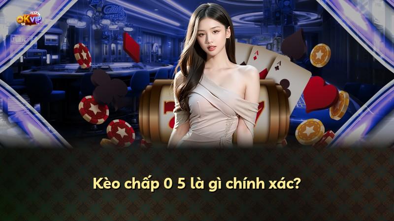 Kèo chấp 0 5 là gì chính xác?