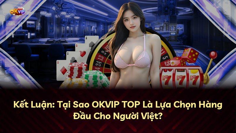 Kết Luận: Tại Sao OKVIP TOP Là Lựa Chọn Hàng Đầu Cho Người Việt?