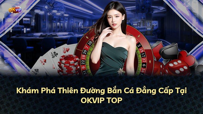 Khám Phá Thiên Đường Bắn Cá Đẳng Cấp Tại OKVIP TOP