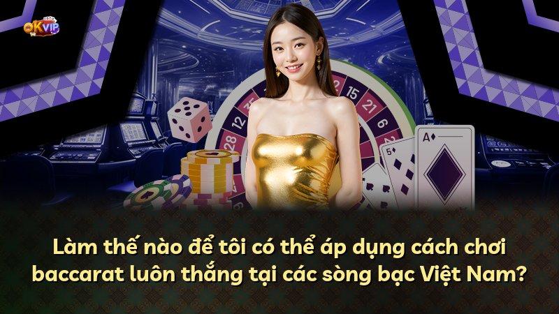 Làm thế nào để tôi có thể áp dụng cách chơi baccarat luôn thắng tại các sòng bạc Việt Nam?