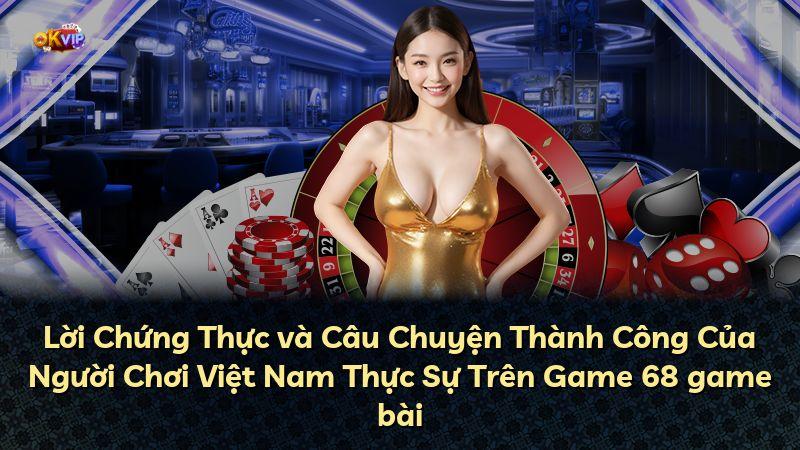 Lời Chứng Thực và Câu Chuyện Thành Công Của Người Chơi Việt Nam Thực Sự Trên Game 68 game bài
