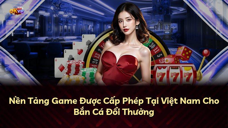 Nền Tảng Game Được Cấp Phép Tại Việt Nam Cho Bắn Cá Đổi Thưởng