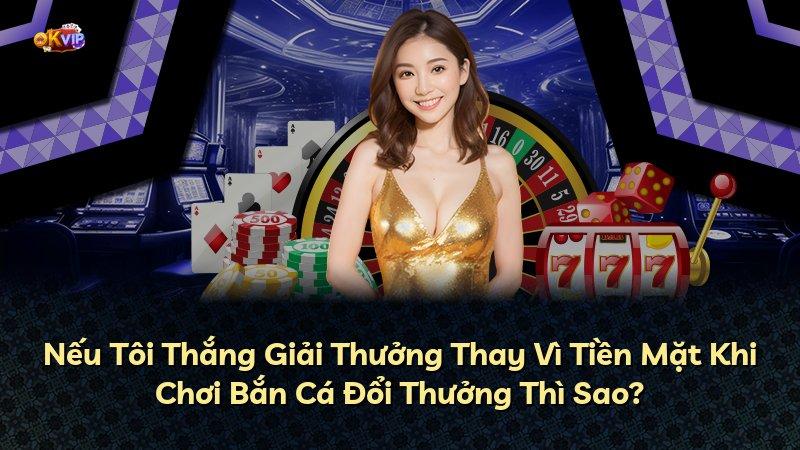 Nếu Tôi Thắng Giải Thưởng Thay Vì Tiền Mặt Khi Chơi Bắn Cá Đổi Thưởng Thì Sao?