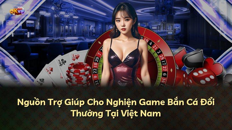 Nguồn Trợ Giúp Cho Nghiện Game Bắn Cá Đổi Thưởng Tại Việt Nam
