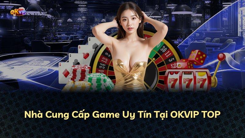 Nhà Cung Cấp Game Uy Tín Tại OKVIP TOP