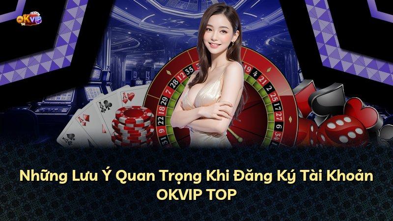 Những Lưu Ý Quan Trọng Khi Đăng Ký Tài Khoản OKVIP TOP