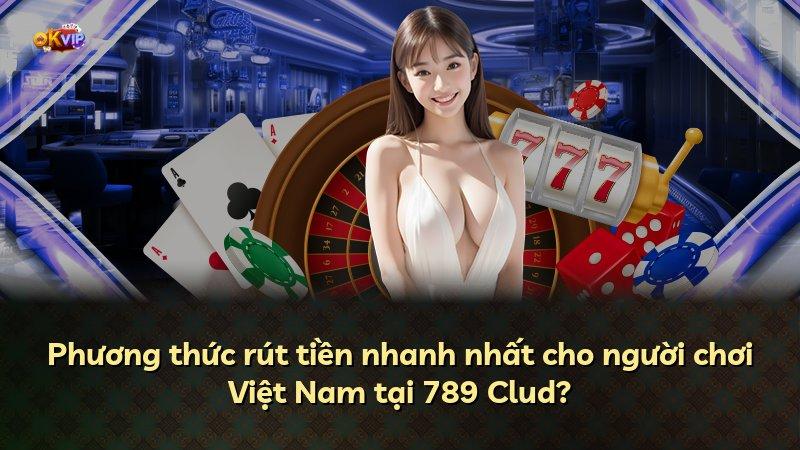 Phương thức rút tiền nhanh nhất cho người chơi Việt Nam tại 789 Clud?