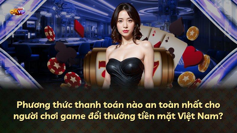 Phương thức thanh toán nào an toàn nhất cho người chơi game đổi thưởng tiền mặt Việt Nam?