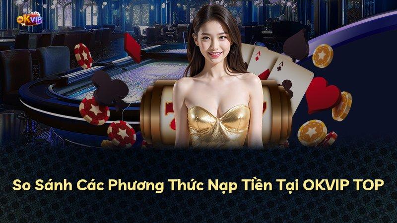 So Sánh Các Phương Thức Nạp Tiền Tại OKVIP TOP