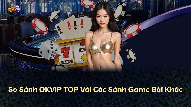 So Sánh OKVIP TOP Với Các Sảnh Game Bài Khác