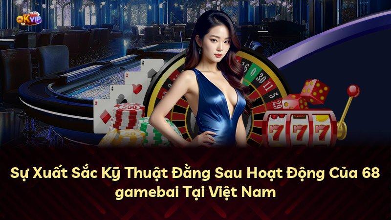 Sự Xuất Sắc Kỹ Thuật Đằng Sau Hoạt Động Của 68 gamebai Tại Việt Nam