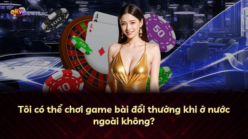 Tôi có thể chơi game bài đổi thưởng khi ở nước ngoài không?