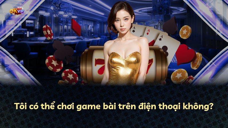 Tôi có thể chơi game bài trên điện thoại không?