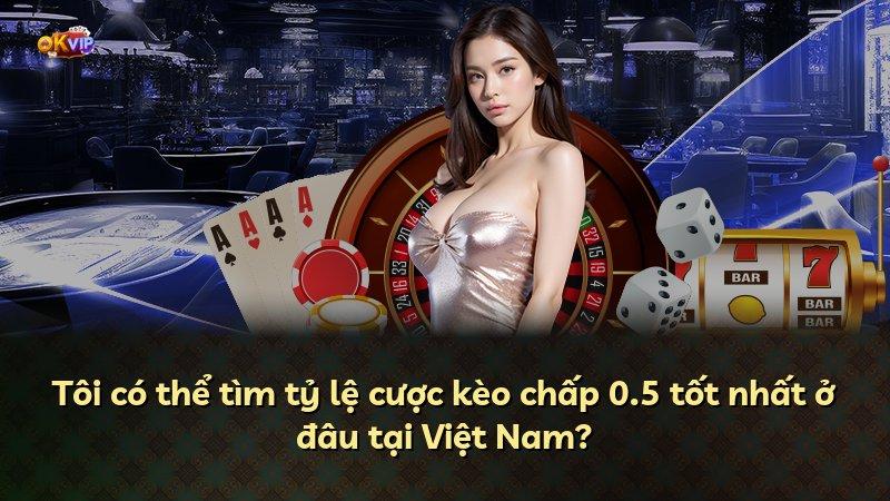 Tôi có thể tìm tỷ lệ cược kèo chấp 0.5 tốt nhất ở đâu tại Việt Nam?