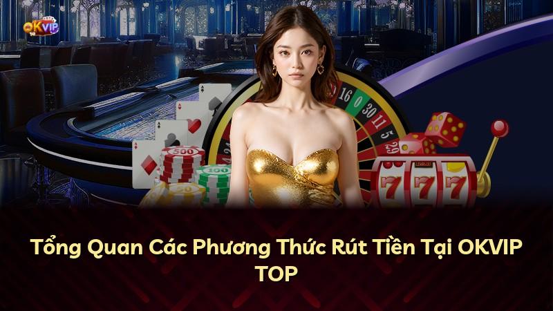 Tổng Quan Các Phương Thức Rút Tiền Tại OKVIP TOP