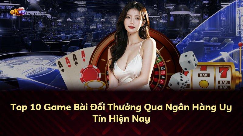 Top 10 Game Bài Đổi Thưởng Qua Ngân Hàng Uy Tín Hiện Nay