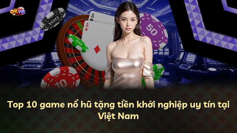 Top 10 game nổ hũ tặng tiền khởi nghiệp uy tín tại Việt Nam