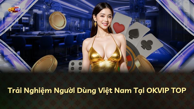 Trải Nghiệm Người Dùng Việt Nam Tại OKVIP TOP